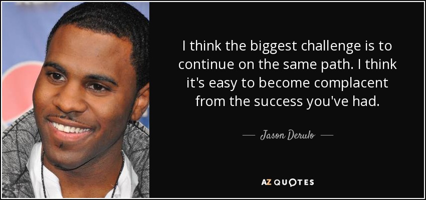 I think the biggest challenge is to continue on the same path. I think it's easy to become complacent from the success you've had. - Jason Derulo