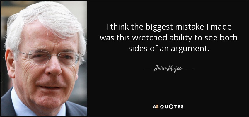 I think the biggest mistake I made was this wretched ability to see both sides of an argument. - John Major