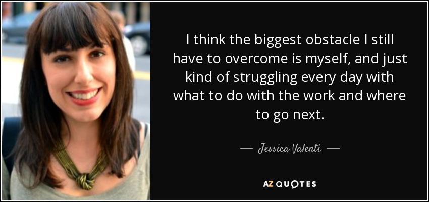 I think the biggest obstacle I still have to overcome is myself, and just kind of struggling every day with what to do with the work and where to go next. - Jessica Valenti