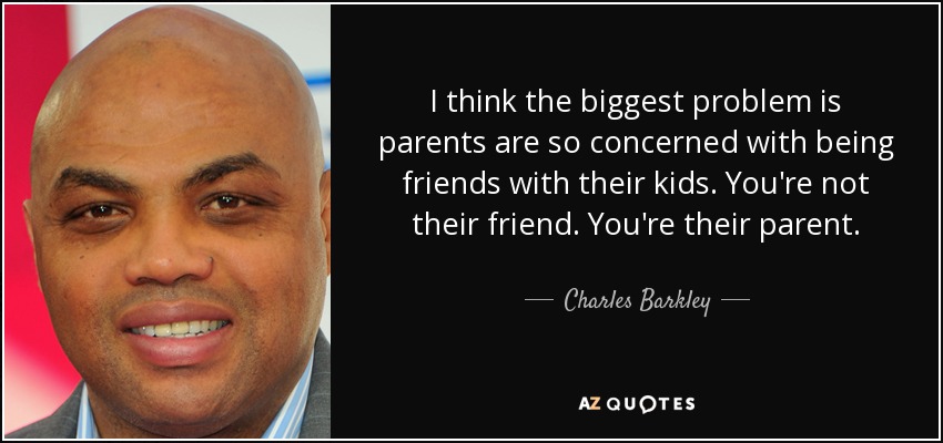 I think the biggest problem is parents are so concerned with being friends with their kids. You're not their friend. You're their parent. - Charles Barkley