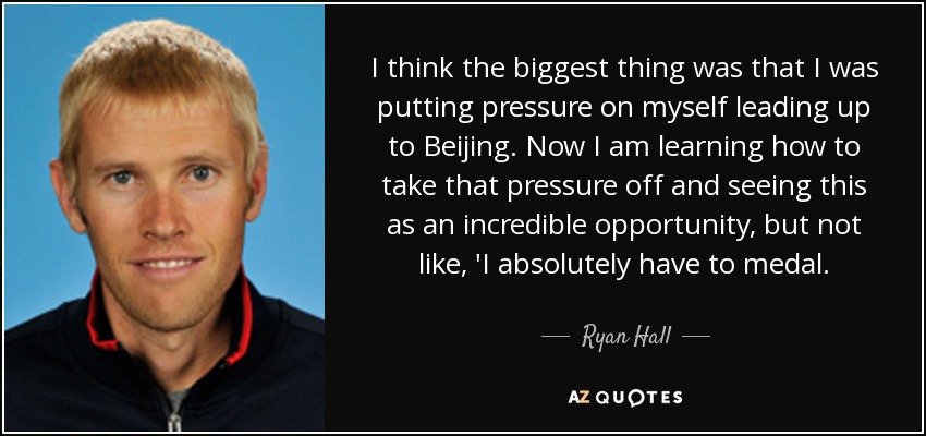 I think the biggest thing was that I was putting pressure on myself leading up to Beijing. Now I am learning how to take that pressure off and seeing this as an incredible opportunity, but not like, 'I absolutely have to medal. - Ryan Hall