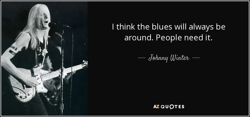 I think the blues will always be around. People need it. - Johnny Winter