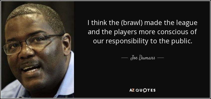 I think the (brawl) made the league and the players more conscious of our responsibility to the public. - Joe Dumars
