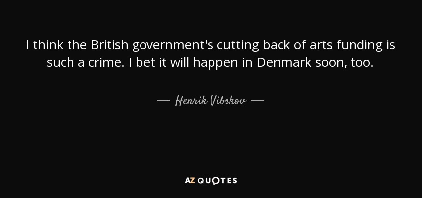 I think the British government's cutting back of arts funding is such a crime. I bet it will happen in Denmark soon, too. - Henrik Vibskov
