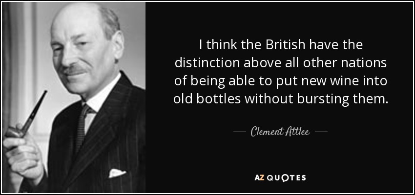 I think the British have the distinction above all other nations of being able to put new wine into old bottles without bursting them. - Clement Attlee