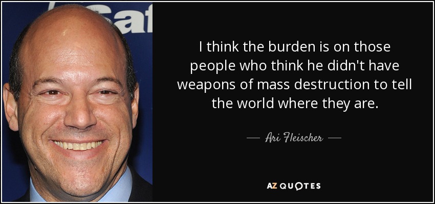 I think the burden is on those people who think he didn't have weapons of mass destruction to tell the world where they are. - Ari Fleischer
