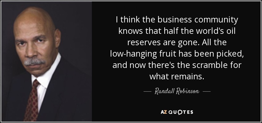 I think the business community knows that half the world's oil reserves are gone. All the low-hanging fruit has been picked, and now there's the scramble for what remains. - Randall Robinson