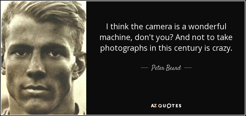 I think the camera is a wonderful machine, don't you? And not to take photographs in this century is crazy. - Peter Beard