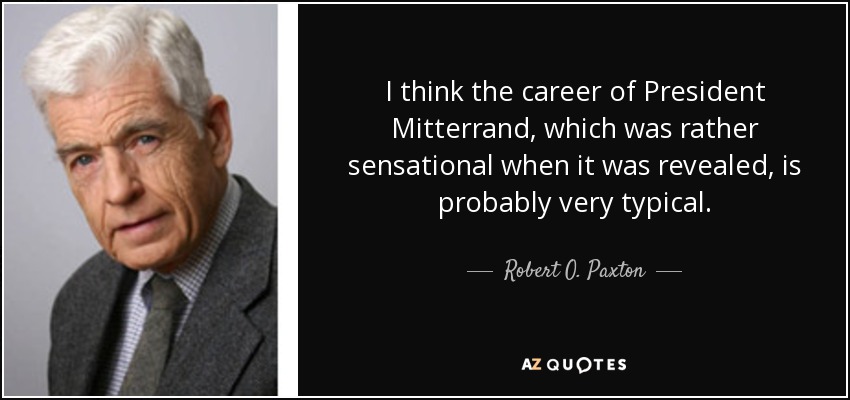 I think the career of President Mitterrand, which was rather sensational when it was revealed, is probably very typical. - Robert O. Paxton