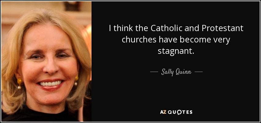 I think the Catholic and Protestant churches have become very stagnant. - Sally Quinn