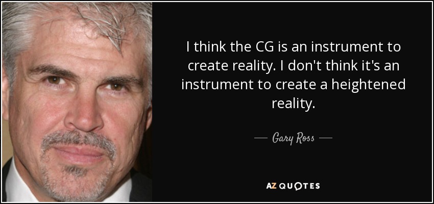I think the CG is an instrument to create reality. I don't think it's an instrument to create a heightened reality. - Gary Ross