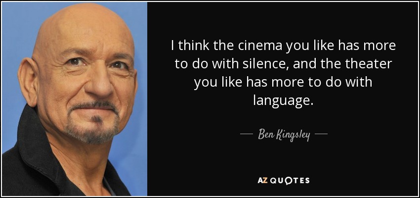 I think the cinema you like has more to do with silence, and the theater you like has more to do with language. - Ben Kingsley
