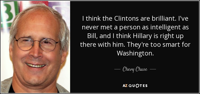 I think the Clintons are brilliant. I've never met a person as intelligent as Bill, and I think Hillary is right up there with him. They're too smart for Washington. - Chevy Chase