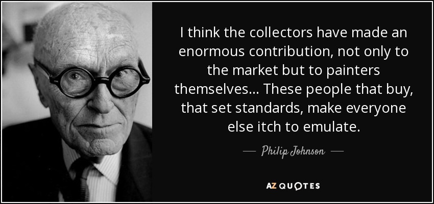 I think the collectors have made an enormous contribution, not only to the market but to painters themselves... These people that buy, that set standards, make everyone else itch to emulate. - Philip Johnson