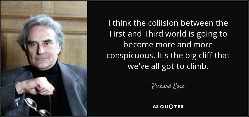 I think the collision between the First and Third world is going to become more and more conspicuous. It's the big cliff that we've all got to climb. - Richard Eyre