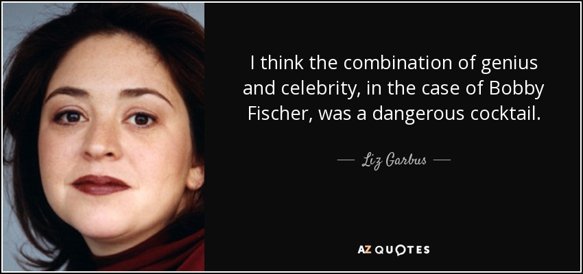 I think the combination of genius and celebrity, in the case of Bobby Fischer, was a dangerous cocktail. - Liz Garbus