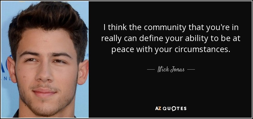 I think the community that you're in really can define your ability to be at peace with your circumstances. - Nick Jonas