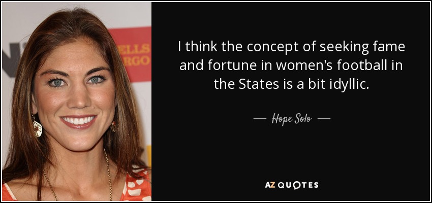 I think the concept of seeking fame and fortune in women's football in the States is a bit idyllic. - Hope Solo