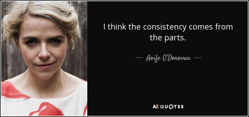 I think the consistency comes from the parts. - Aoife O'Donovan