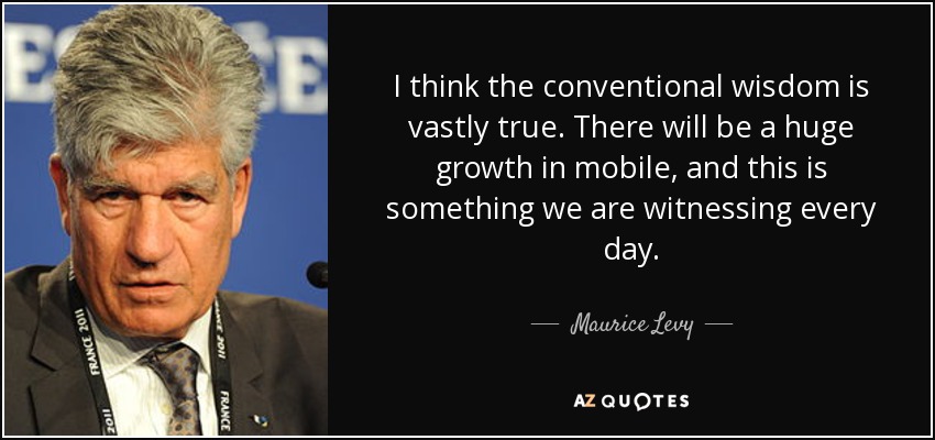 I think the conventional wisdom is vastly true. There will be a huge growth in mobile, and this is something we are witnessing every day. - Maurice Levy