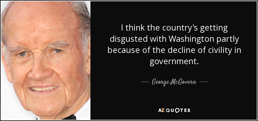 I think the country's getting disgusted with Washington partly because of the decline of civility in government. - George McGovern