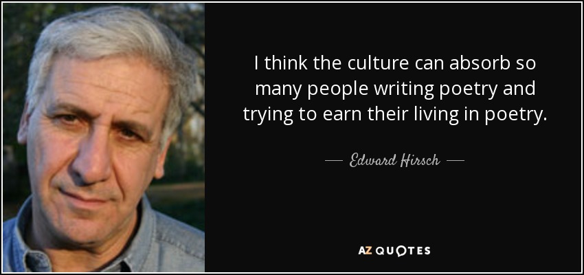 I think the culture can absorb so many people writing poetry and trying to earn their living in poetry. - Edward Hirsch