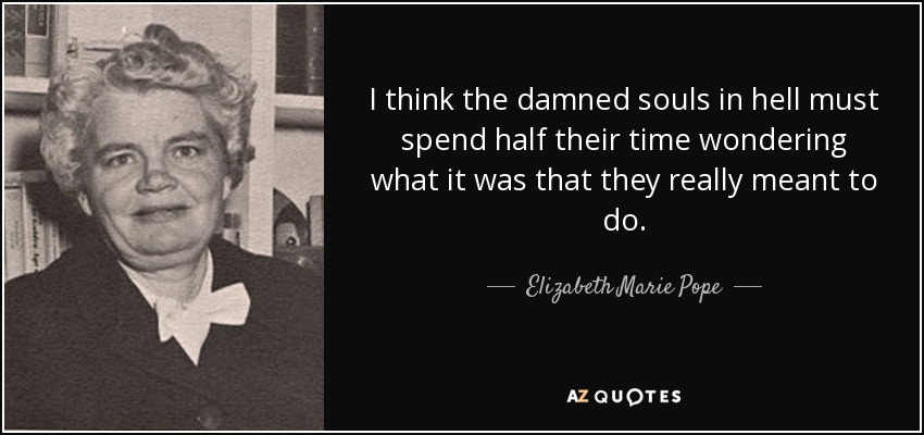 I think the damned souls in hell must spend half their time wondering what it was that they really meant to do. - Elizabeth Marie Pope