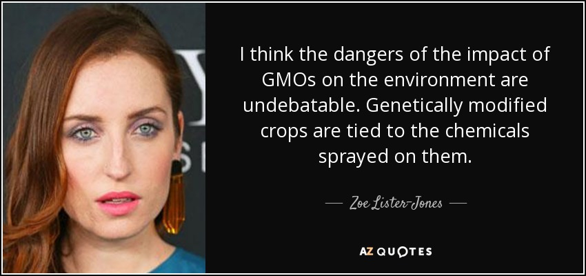 I think the dangers of the impact of GMOs on the environment are undebatable. Genetically modified crops are tied to the chemicals sprayed on them. - Zoe Lister-Jones