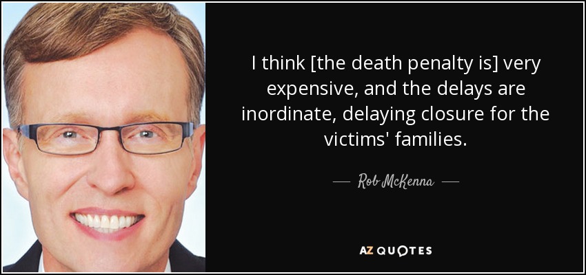 I think [the death penalty is] very expensive, and the delays are inordinate, delaying closure for the victims' families. - Rob McKenna