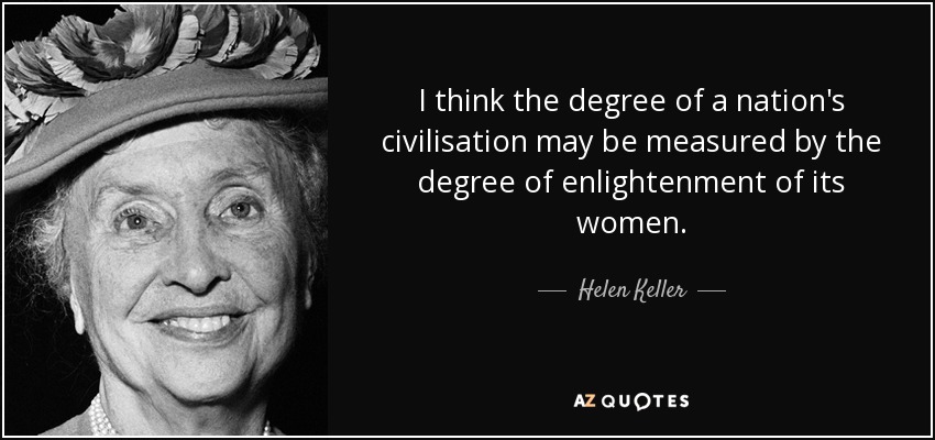 I think the degree of a nation's civilisation may be measured by the degree of enlightenment of its women. - Helen Keller