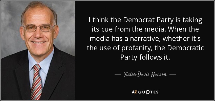 I think the Democrat Party is taking its cue from the media. When the media has a narrative, whether it's the use of profanity, the Democratic Party follows it. - Victor Davis Hanson