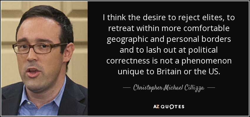 I think the desire to reject elites, to retreat within more comfortable geographic and personal borders and to lash out at political correctness is not a phenomenon unique to Britain or the US. - Christopher Michael Cillizza