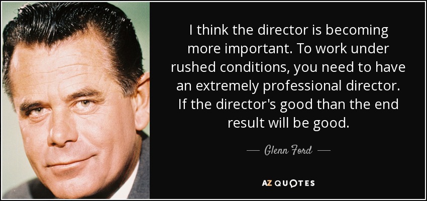 I think the director is becoming more important. To work under rushed conditions, you need to have an extremely professional director. If the director's good than the end result will be good. - Glenn Ford