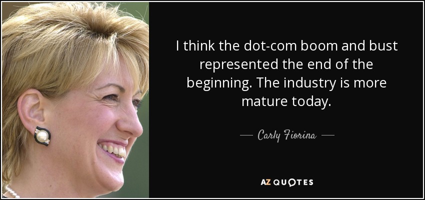 I think the dot-com boom and bust represented the end of the beginning. The industry is more mature today. - Carly Fiorina