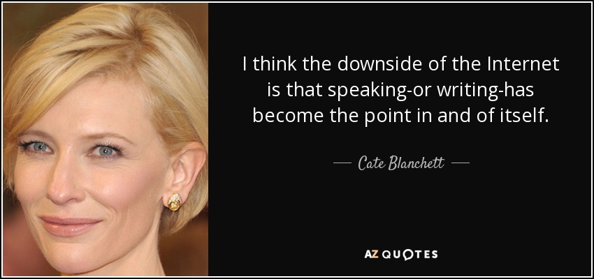 I think the downside of the Internet is that speaking-or writing-has become the point in and of itself. - Cate Blanchett