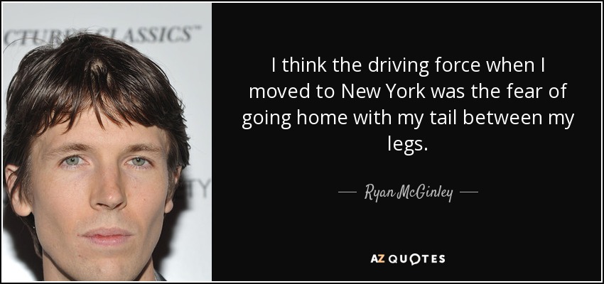 I think the driving force when I moved to New York was the fear of going home with my tail between my legs. - Ryan McGinley