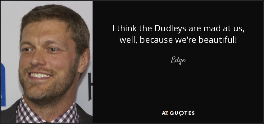I think the Dudleys are mad at us, well, because we're beautiful! - Edge