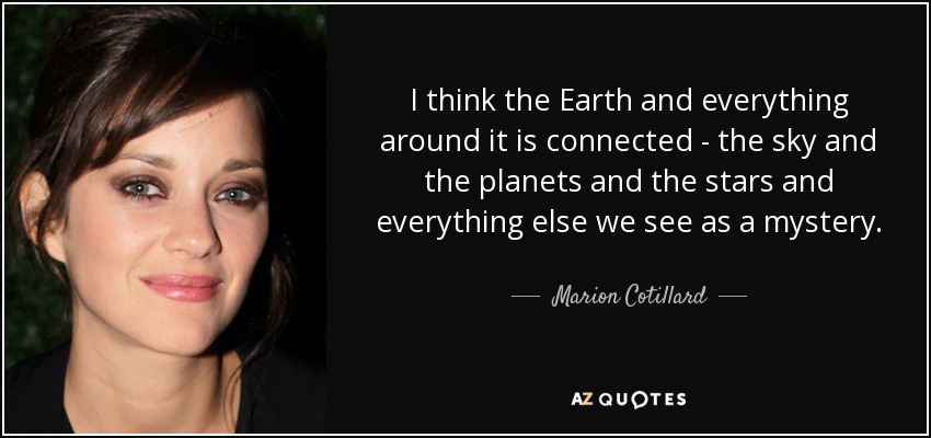 I think the Earth and everything around it is connected - the sky and the planets and the stars and everything else we see as a mystery. - Marion Cotillard