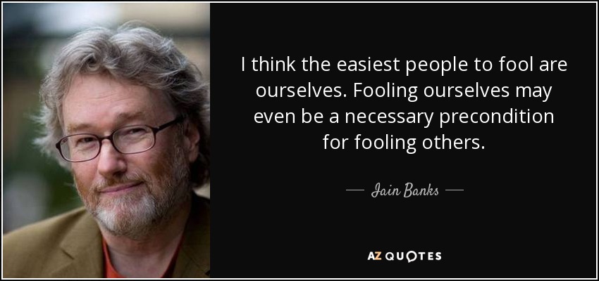 I think the easiest people to fool are ourselves. Fooling ourselves may even be a necessary precondition for fooling others. - Iain Banks