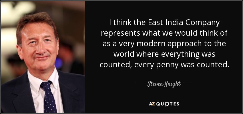 I think the East India Company represents what we would think of as a very modern approach to the world where everything was counted, every penny was counted. - Steven Knight