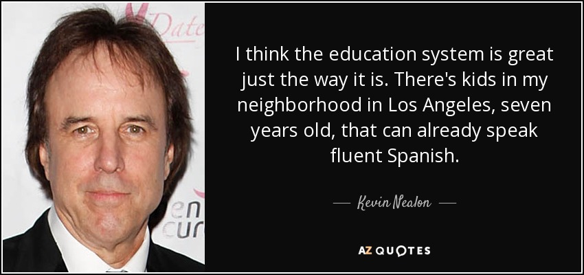 I think the education system is great just the way it is. There's kids in my neighborhood in Los Angeles, seven years old, that can already speak fluent Spanish. - Kevin Nealon