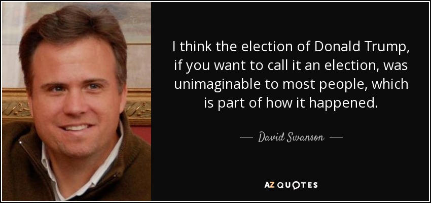 I think the election of Donald Trump, if you want to call it an election, was unimaginable to most people, which is part of how it happened. - David Swanson