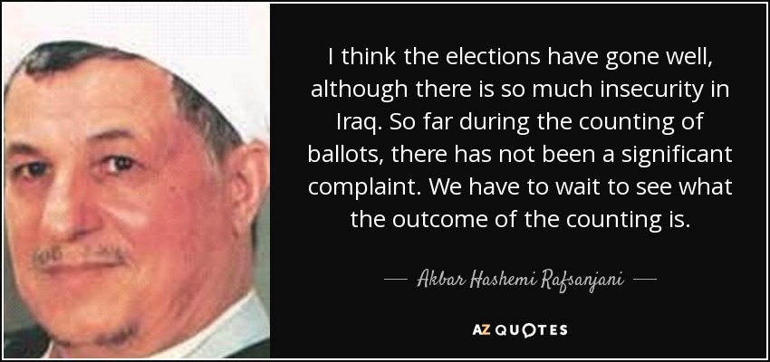 I think the elections have gone well, although there is so much insecurity in Iraq. So far during the counting of ballots, there has not been a significant complaint. We have to wait to see what the outcome of the counting is. - Akbar Hashemi Rafsanjani