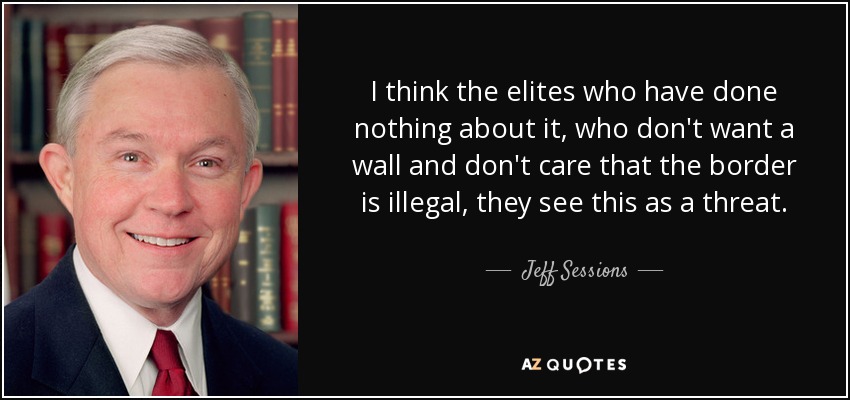 I think the elites who have done nothing about it, who don't want a wall and don't care that the border is illegal, they see this as a threat. - Jeff Sessions