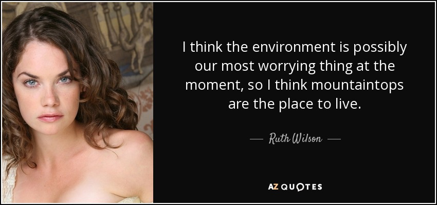 I think the environment is possibly our most worrying thing at the moment, so I think mountaintops are the place to live. - Ruth Wilson