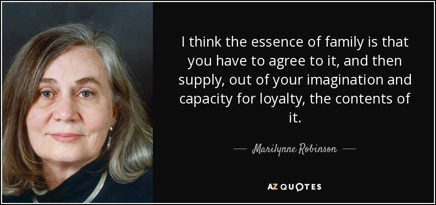 I think the essence of family is that you have to agree to it, and then supply, out of your imagination and capacity for loyalty, the contents of it. - Marilynne Robinson