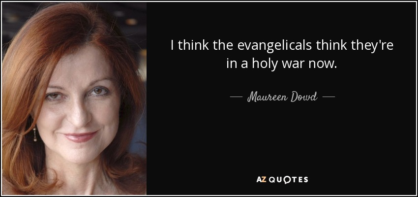 I think the evangelicals think they're in a holy war now. - Maureen Dowd