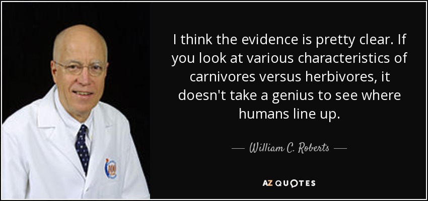 I think the evidence is pretty clear. If you look at various characteristics of carnivores versus herbivores, it doesn't take a genius to see where humans line up. - William C. Roberts