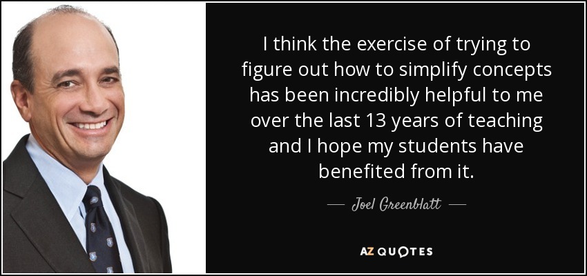 I think the exercise of trying to figure out how to simplify concepts has been incredibly helpful to me over the last 13 years of teaching and I hope my students have benefited from it. - Joel Greenblatt