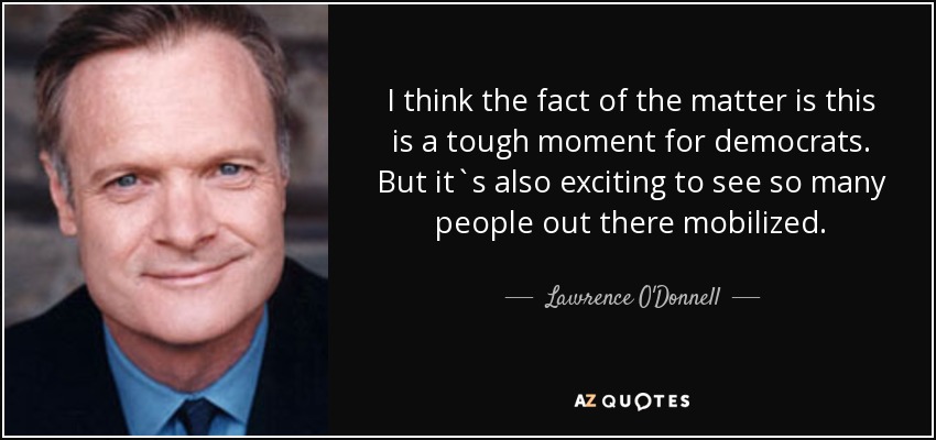 I think the fact of the matter is this is a tough moment for democrats. But it`s also exciting to see so many people out there mobilized. - Lawrence O'Donnell